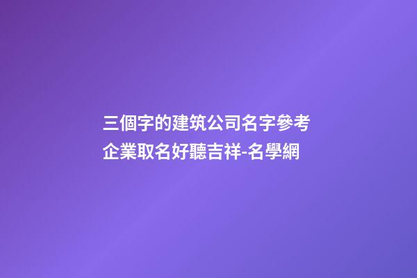 三個字的建筑公司名字參考 企業取名好聽吉祥-名學網-第1張-公司起名-玄機派